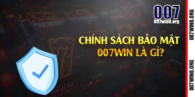Chính sách bảo mật 007win là gì?